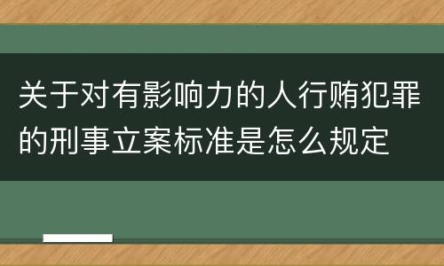 关于对有影响力的人行贿犯罪的刑事立案标准是怎么规定