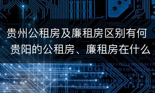 贵州公租房及廉租房区别有何 贵阳的公租房、廉租房在什么地方?