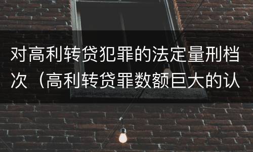 对高利转贷犯罪的法定量刑档次（高利转贷罪数额巨大的认定标准）