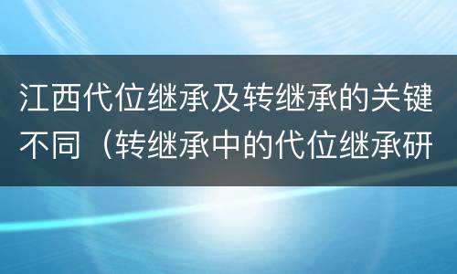 江西代位继承及转继承的关键不同（转继承中的代位继承研究）
