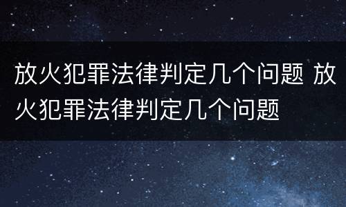 放火犯罪法律判定几个问题 放火犯罪法律判定几个问题