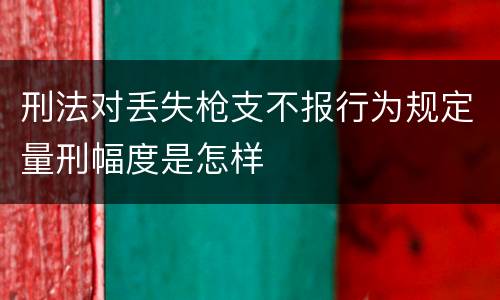 刑法对丢失枪支不报行为规定量刑幅度是怎样