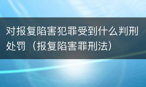 对报复陷害犯罪受到什么判刑处罚（报复陷害罪刑法）