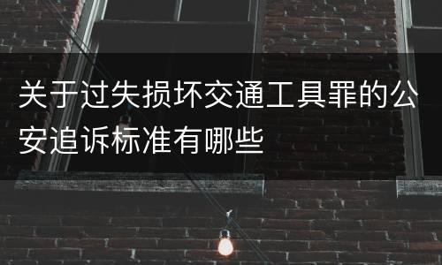 关于过失损坏交通工具罪的公安追诉标准有哪些