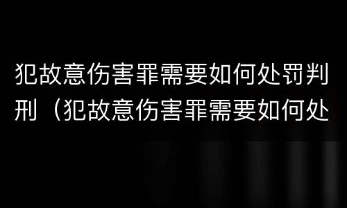 犯故意伤害罪需要如何处罚判刑（犯故意伤害罪需要如何处罚判刑多久）