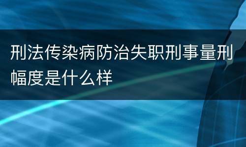 刑法传染病防治失职刑事量刑幅度是什么样