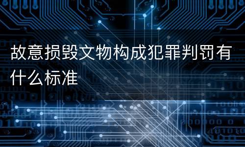 故意损毁文物构成犯罪判罚有什么标准