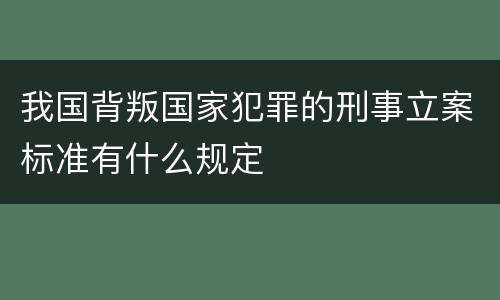 我国背叛国家犯罪的刑事立案标准有什么规定