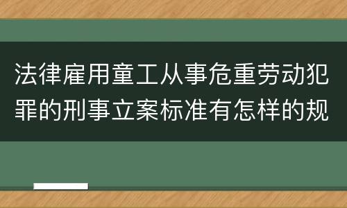法律雇用童工从事危重劳动犯罪的刑事立案标准有怎样的规定