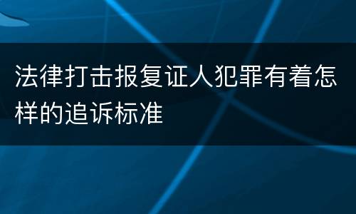 法律打击报复证人犯罪有着怎样的追诉标准