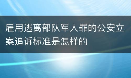 雇用逃离部队军人罪的公安立案追诉标准是怎样的