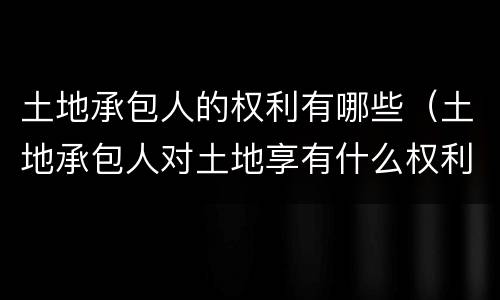 土地承包人的权利有哪些（土地承包人对土地享有什么权利）