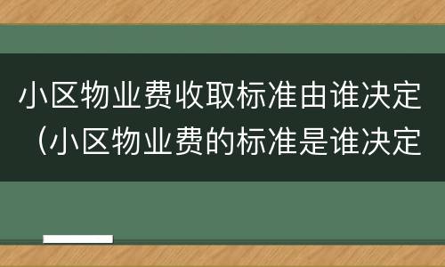 小区物业费收取标准由谁决定（小区物业费的标准是谁决定的）