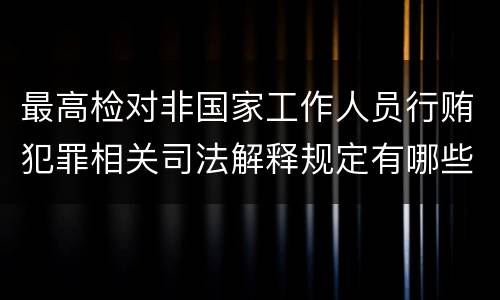 最高检对非国家工作人员行贿犯罪相关司法解释规定有哪些内容