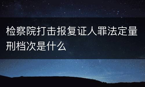 检察院打击报复证人罪法定量刑档次是什么