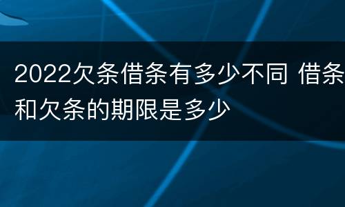 2022欠条借条有多少不同 借条和欠条的期限是多少