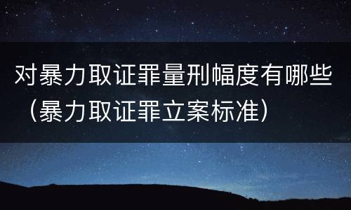 对暴力取证罪量刑幅度有哪些（暴力取证罪立案标准）
