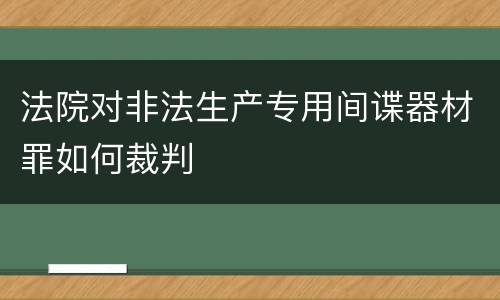 法院对非法生产专用间谍器材罪如何裁判