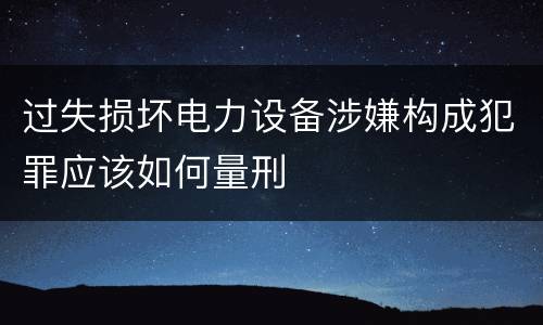 过失损坏电力设备涉嫌构成犯罪应该如何量刑