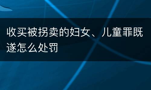 收买被拐卖的妇女、儿童罪既遂怎么处罚