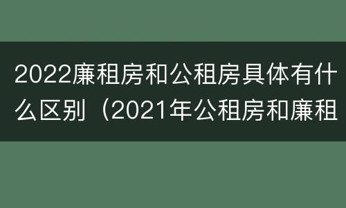 2022廉租房和公租房具体有什么区别（2021年公租房和廉租房有什么区别）