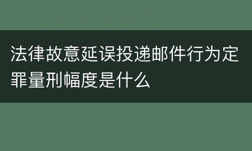 法律故意延误投递邮件行为定罪量刑幅度是什么