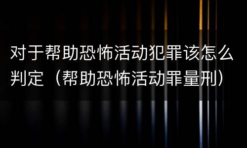 对于帮助恐怖活动犯罪该怎么判定（帮助恐怖活动罪量刑）