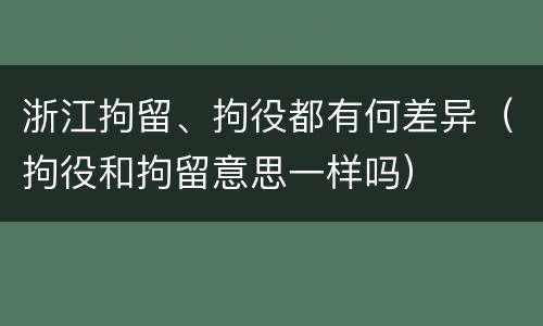 浙江拘留、拘役都有何差异（拘役和拘留意思一样吗）