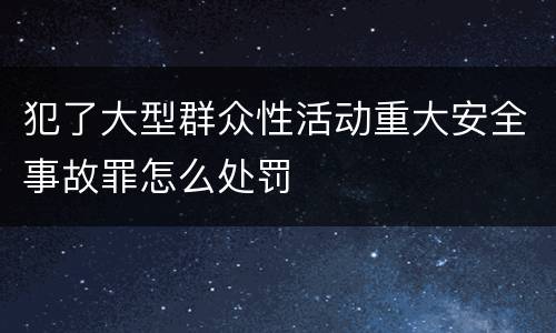 犯了大型群众性活动重大安全事故罪怎么处罚