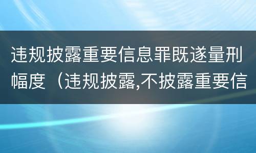 违规披露重要信息罪既遂量刑幅度（违规披露,不披露重要信息罪的立案标准）