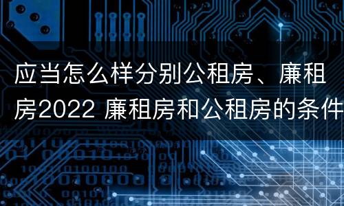 应当怎么样分别公租房、廉租房2022 廉租房和公租房的条件