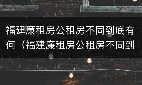 福建廉租房公租房不同到底有何（福建廉租房公租房不同到底有何区别）