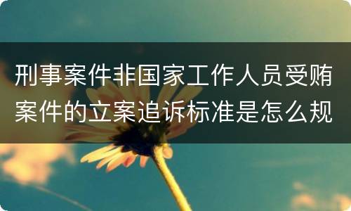 刑事案件非国家工作人员受贿案件的立案追诉标准是怎么规定