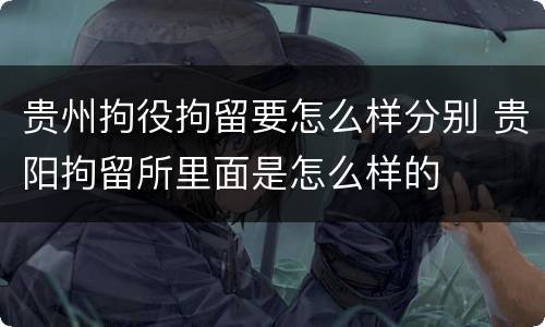 贵州拘役拘留要怎么样分别 贵阳拘留所里面是怎么样的