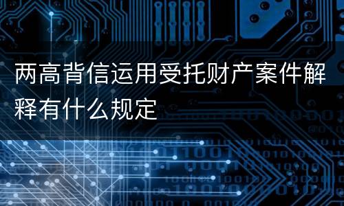 两高背信运用受托财产案件解释有什么规定