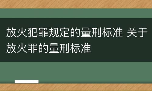 放火犯罪规定的量刑标准 关于放火罪的量刑标准