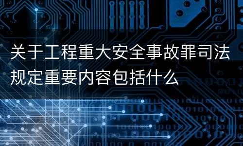 关于工程重大安全事故罪司法规定重要内容包括什么