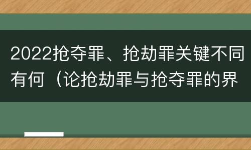 2022抢夺罪、抢劫罪关键不同有何（论抢劫罪与抢夺罪的界限）