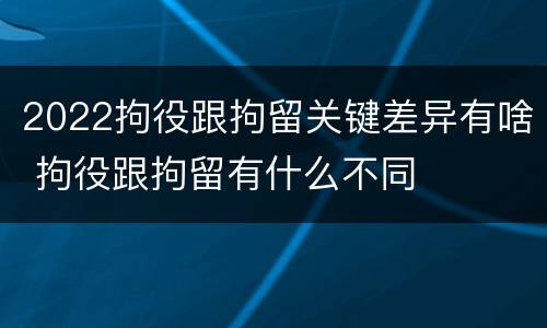 2022拘役跟拘留关键差异有啥 拘役跟拘留有什么不同