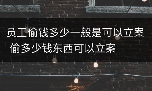 员工偷钱多少一般是可以立案 偷多少钱东西可以立案