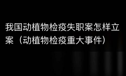 我国动植物检疫失职案怎样立案（动植物检疫重大事件）