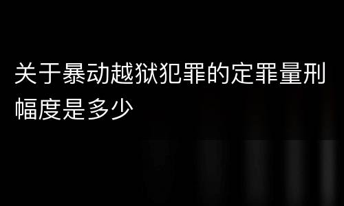 关于暴动越狱犯罪的定罪量刑幅度是多少