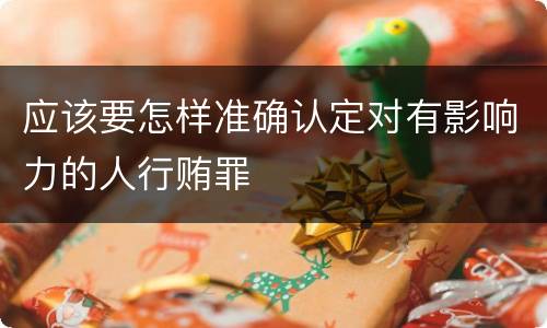 应该要怎样准确认定对有影响力的人行贿罪