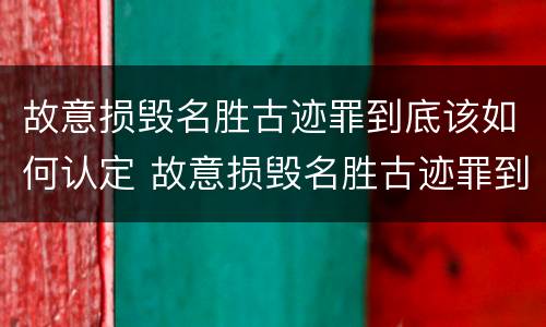 故意损毁名胜古迹罪到底该如何认定 故意损毁名胜古迹罪到底该如何认定