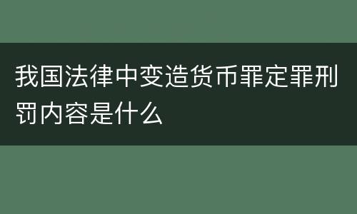 我国法律中变造货币罪定罪刑罚内容是什么