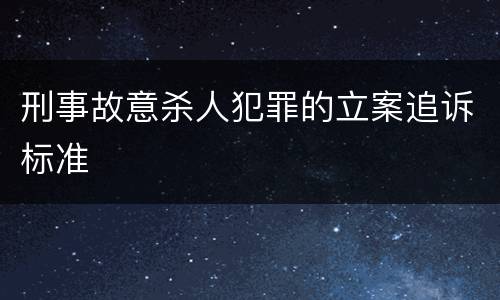 刑事故意杀人犯罪的立案追诉标准