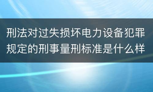 刑法对过失损坏电力设备犯罪规定的刑事量刑标准是什么样的