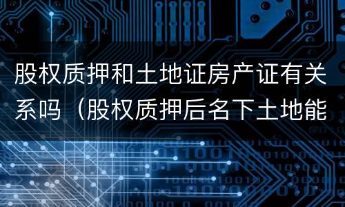 股权质押和土地证房产证有关系吗（股权质押后名下土地能否转让）
