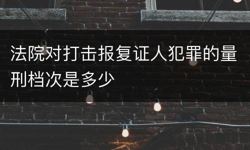 法院对打击报复证人犯罪的量刑档次是多少