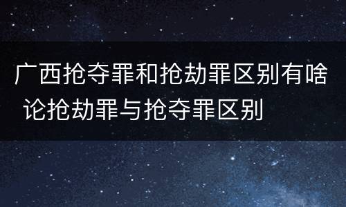 广西抢夺罪和抢劫罪区别有啥 论抢劫罪与抢夺罪区别